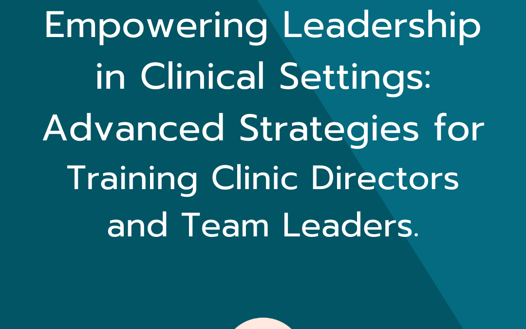 Empowering Leadership in Clinical Settings: Advanced Strategies for Training Clinic Directors and Team Leaders